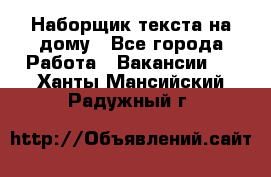 Наборщик текста на дому - Все города Работа » Вакансии   . Ханты-Мансийский,Радужный г.